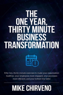 The One Year, Thirty Minute Business Transformation : Fifty-two, thirty-minute exercises to make your organization healthier, your employees more engaged, your processes more efficient, and your botto