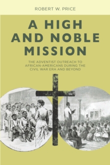 A High and Noble Mission : The Adventist Outreach to African-Americans During the Civil War Era and Beyond