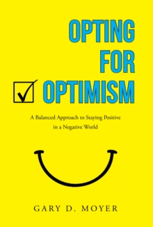 Opting for Optimism : A Balanced Approach to Staying Positive in a Negative World