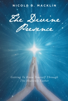 The Divine Presence : Getting To Know Yourself Through The Heavenly Father