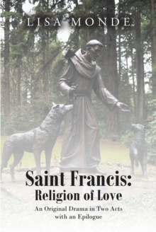 Saint Francis : The Religion of Love: An Original Drama in Two Acts with an Epilogue