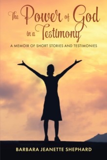 The Power of God in a Testimony : A Memoir of Short Stories and Testimonies