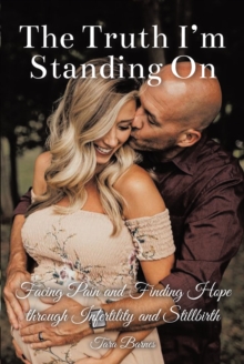 The Truth I'm Standing On : Facing Pain and Finding Hope through Infertility and Stillbirth