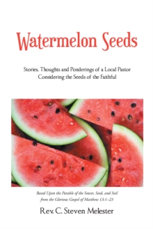 Watermelon Seeds : Stories, Thoughts and Ponderings of a Local Pastor Considering the Seeds of the Faithful