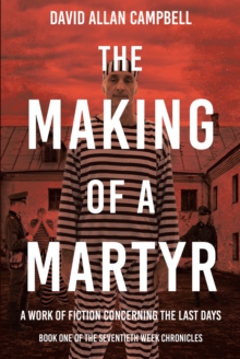 The Making of a Martyr : A Work of Fiction Concerning the Last Days