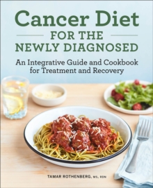 Cancer Diet for the Newly Diagnosed : An Integrative Guide and Cookbook for Treatment and Recovery