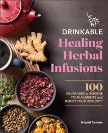 Drinkable Healing Herbal Infusions : 100 Beverages To Soothe Your Ailments And Boost Your Immunity