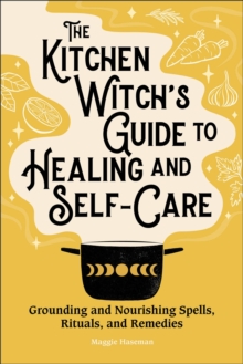 The Kitchen Witch's Guide To Healing And Self-Care : Grounding And Nourishing Spells, Rituals, And Remedies