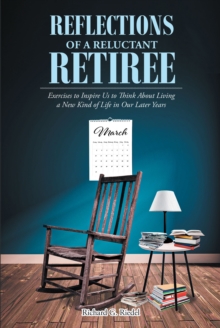 Reflections of a Reluctant Retiree : Exercises to Inspire Us to Think About Living a New Kind of Life in Our Later Years