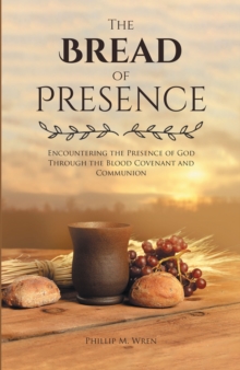 The Bread of Presence : Encountering the Presence of God Through the Blood Covenant and Communion