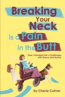 Breaking Your Neck is a Pain in the Butt : How I Handled Life's Challenges with Grace and Humor