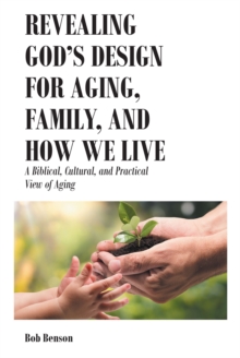 Revealing God's Design for Aging, Family, and How We Live : A Biblical, Cultural, and Practical View of Aging