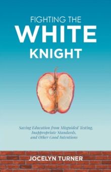 Fighting the White Knight : Saving Education from Misguided Testing, Inappropriate Standards, and Other Good Intentions