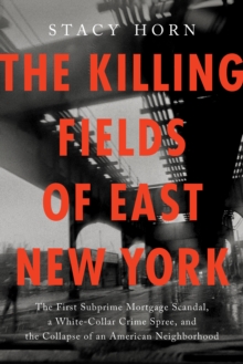 The Killing Fields Of East New York : The First Subprime Mortgage Scandal, A White-Collar Crime Spree, And The Collapse Of An American Neighborhood