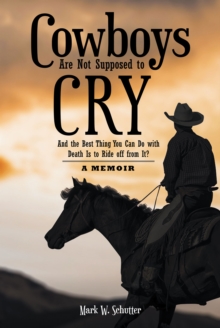 Cowboys Are Not Supposed to Cry : And the Best Thing You Can Do with Death Is to Ride off from It?: A Memoir