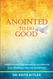 Anointed To Do Good : Acts 10:38 Insights into Building, Maintaining, and Releasing GodaEUR(tm)s Anointing in Your Life and Ministry