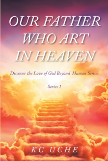 Our Father Who Art In Heaven : Volume One Discover the Love of God Beyond  Human Senses