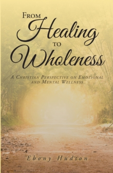 From Healing To Wholeness : A Christian Perspective On Emotional And Mental Wellness