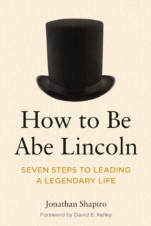 How to Be Abe Lincoln : Seven Steps to Leading a Legendary Life