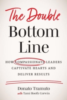 The Double Bottom Line : How Compassionate Leaders Captivate Hearts and Deliver Results