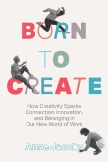 Born to Create : How Creativity Sparks Connection, Innovation, and Belonging in Our New World of Work