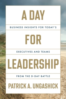 A Day for Leadership : Business Insights for Today's Executives and Teams from the D-Day Battle