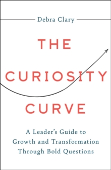 The Curiosity Curve : A Leader's Guide to Growth and Transformation Through Bold Questions