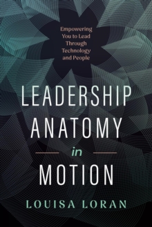 Leadership Anatomy in Motion : Empowering You to Lead Through Technology and People