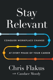 Stay Relevant : Conquer Workplace Change at Every Phase of Your Career
