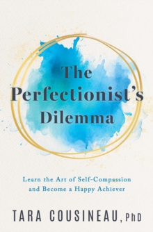 The Perfectionist's Dilemma : Learn the Art of Self-Compassion and Become a Happy Achiever