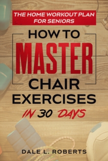 The Home Workout Plan for Seniors : How to Master Chair Exercises in 30 Days