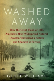 Washed Away : How the Great Flood of 1913, America's Most Widespread Natural Disaster, Terrorized a Nation and Changed It Forever