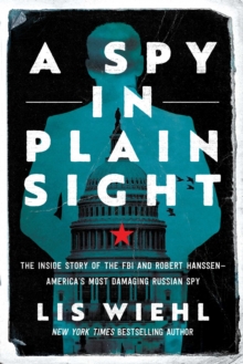 A Spy in Plain Sight : The Inside Story of the FBI and Robert Hanssen-America's Most Damaging Russian Spy