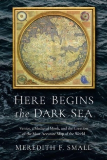 Here Begins the Dark Sea : Venice, a Medieval Monk, and the Creation of the Most Accurate Map of the World