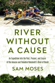 River Without a Cause : An Expedition through the Past, Present and Future of Theodore Roosevelt's River of Doubt