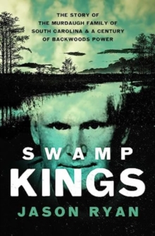 Swamp Kings : The Story of the Murdaugh Family of South Carolina and a Century of Backwoods Power