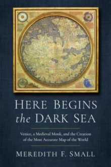 Here Begins the Dark Sea : Venice, a Medieval Monk, and the Creation of the Most Accurate Map of the World