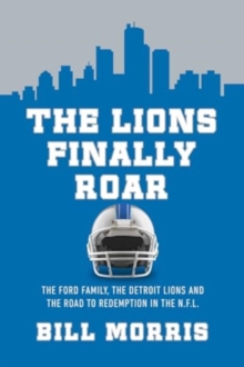 The Lions Finally Roar : The Ford Family, the Detroit Lions, and the Road to Redemption in the NFL