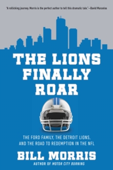 The Lions Finally Roar : The Ford Family, the Detroit Lions and the Road to Redemption in the N.F.L