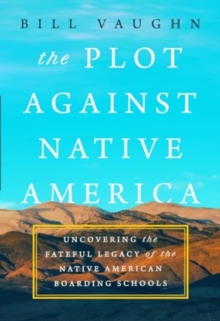 The Plot Against Native America : The Fateful Story of Native American Boarding Schools and the Theft of Tribal Lands