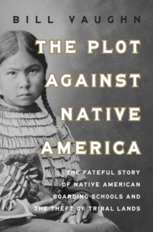 The Plot Against Native America : The Fateful Story of Native American Boarding Schools and the Theft of Tribal Lands