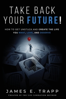 Take Back Your Future! : Get Unstuck and Create the Life You Want, Love, and Deserve