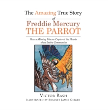 The Amazing True Story of Freddie Mercury The Parrot : How a Missing Macaw Captured the Hearts of an Entire Community