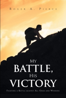 My Battle, His Victory : Fighting A Battle Against All Odds and Winning