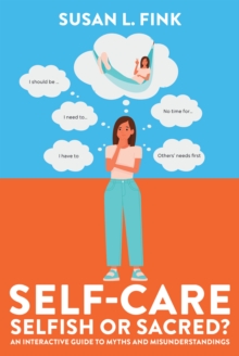 Self-Care : Selfish or Sacred?: An Interactive Guide to Myths and Misunderstandings