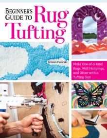 Beginner's Guide to Rug Tufting : Make One-of-a-Kind Rugs, Wall Hangings, and Decor with a Tufting Gun