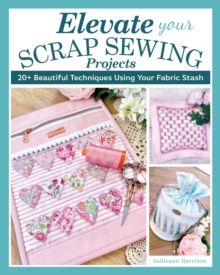 Elevate Your Scrap Sewing Projects : 20+ Beautiful Techniques Using Your Fabric Stash