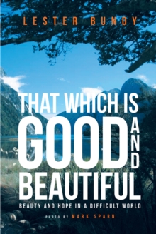 That Which Is Good And Beautiful : Beauty and Hope in a Difficult World