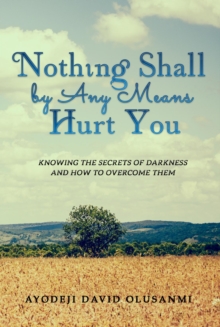 Nothing Shall By Any Means Hurt You : Knowing The Secrets of Darkness and how to Overcome Them