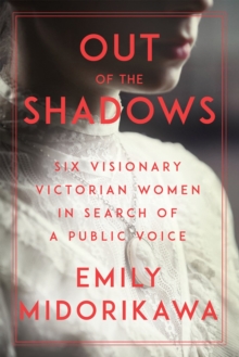 Out Of The Shadows : Six Visionary Victorian Women in Search of a Public Voice